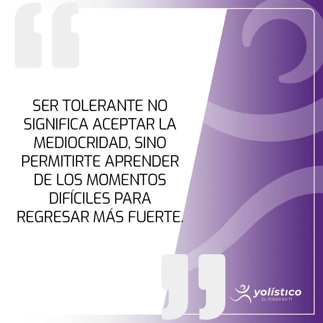 Ser tolerante no significa aceptar la mediocridad, sino permitirte aprender de los momentos difíciles para regresar más fuerte